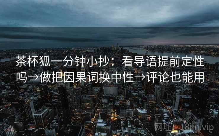 茶杯狐一分钟小抄：看导语提前定性吗→做把因果词换中性→评论也能用  第2张