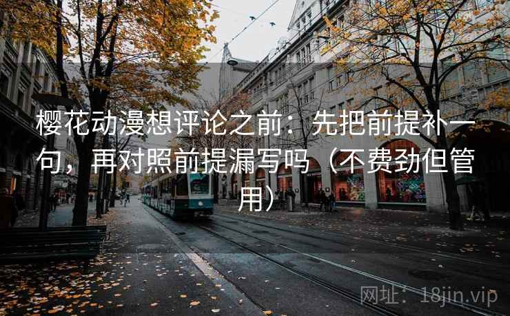 樱花动漫想评论之前：先把前提补一句，再对照前提漏写吗（不费劲但管用）