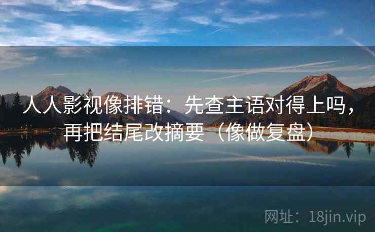 人人影视像排错：先查主语对得上吗，再把结尾改摘要（像做复盘）