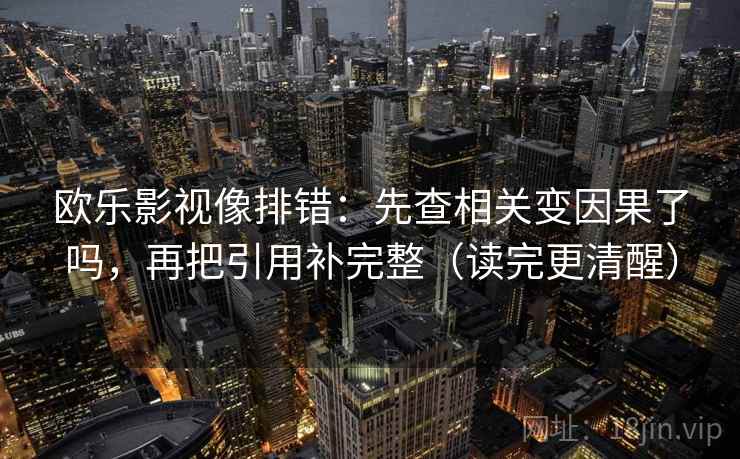 欧乐影视像排错：先查相关变因果了吗，再把引用补完整（读完更清醒）