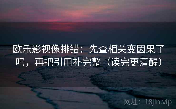 欧乐影视像排错：先查相关变因果了吗，再把引用补完整（读完更清醒）  第2张