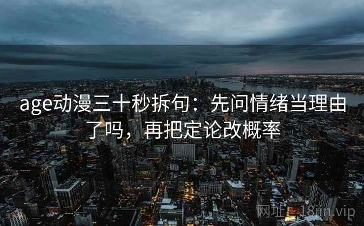 age动漫三十秒拆句：先问情绪当理由了吗，再把定论改概率  第2张