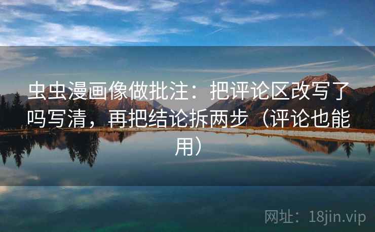 虫虫漫画像做批注：把评论区改写了吗写清，再把结论拆两步（评论也能用）