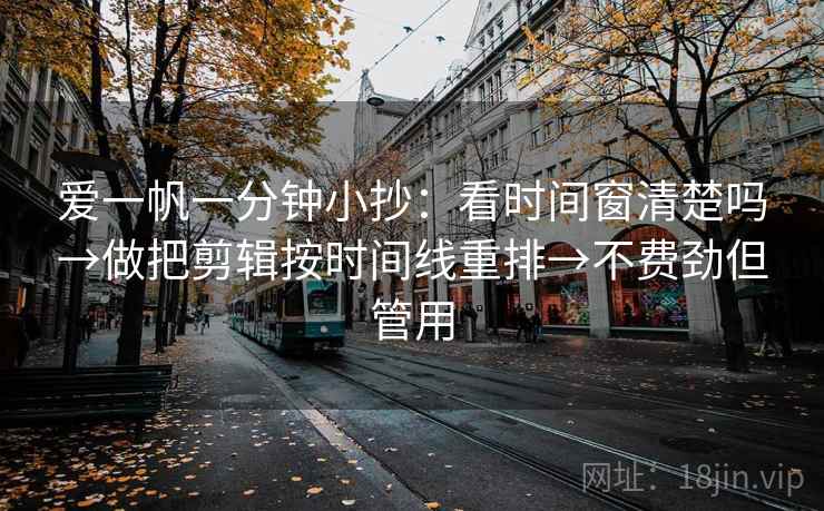 爱一帆一分钟小抄：看时间窗清楚吗→做把剪辑按时间线重排→不费劲但管用