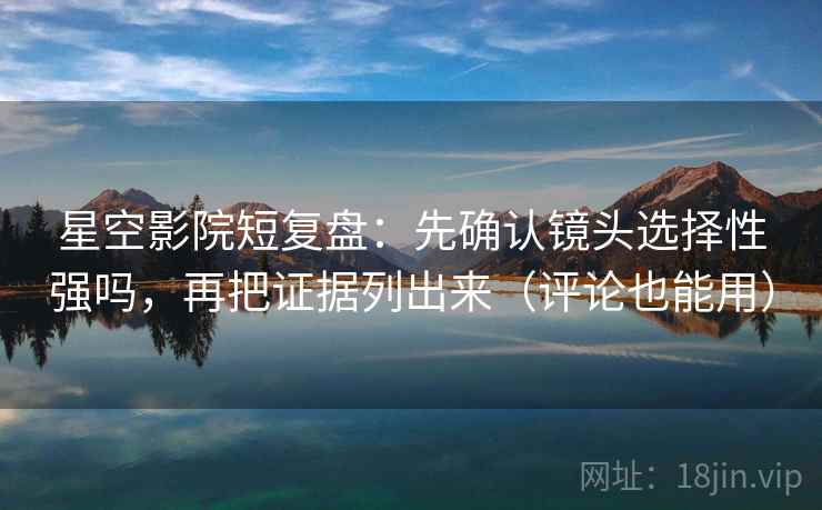 星空影院短复盘：先确认镜头选择性强吗，再把证据列出来（评论也能用）