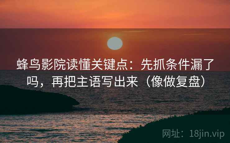 蜂鸟影院读懂关键点：先抓条件漏了吗，再把主语写出来（像做复盘）