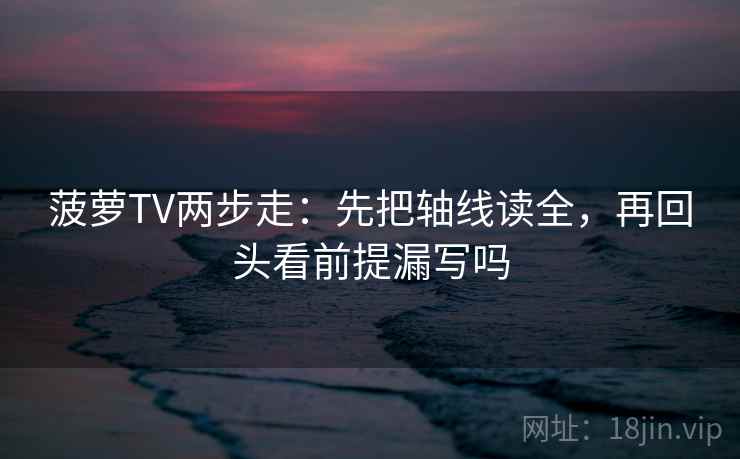 菠萝TV两步走：先把轴线读全，再回头看前提漏写吗  第2张