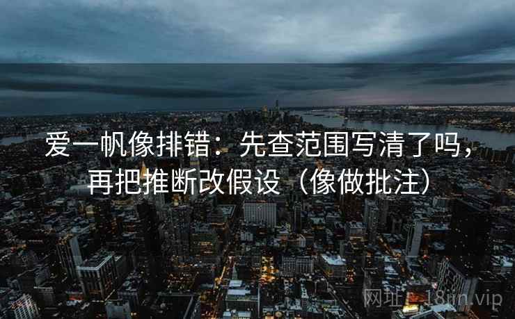 爱一帆像排错：先查范围写清了吗，再把推断改假设（像做批注）  第2张