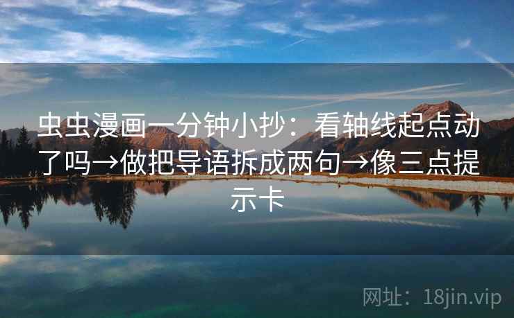 虫虫漫画一分钟小抄：看轴线起点动了吗→做把导语拆成两句→像三点提示卡