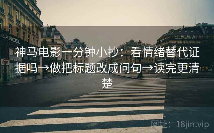 神马电影一分钟小抄：看情绪替代证据吗→做把标题改成问句→读完更清楚