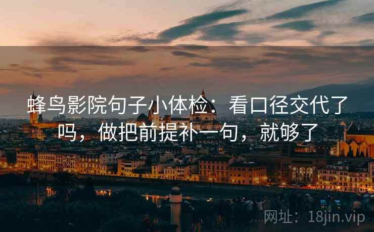 蜂鸟影院句子小体检：看口径交代了吗，做把前提补一句，就够了  第2张