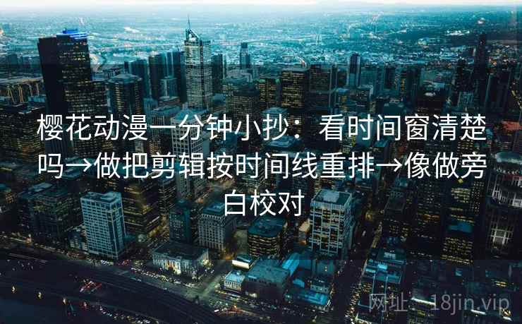 樱花动漫一分钟小抄：看时间窗清楚吗→做把剪辑按时间线重排→像做旁白校对