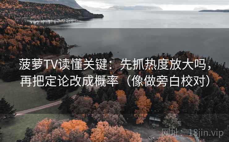 菠萝TV读懂关键：先抓热度放大吗，再把定论改成概率（像做旁白校对）