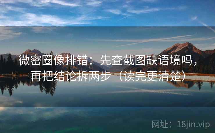 微密圈像排错：先查截图缺语境吗，再把结论拆两步（读完更清楚）  第2张