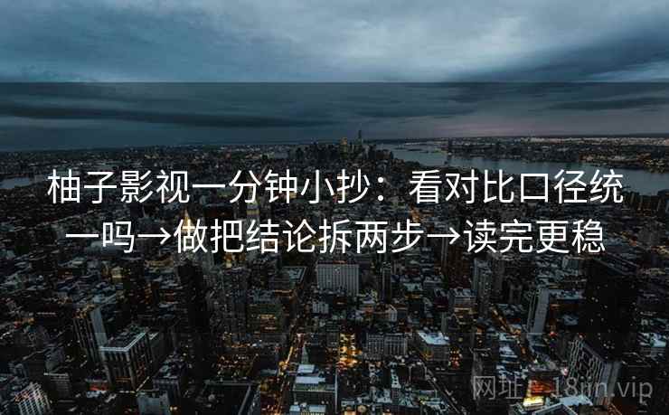 柚子影视一分钟小抄：看对比口径统一吗→做把结论拆两步→读完更稳  第2张