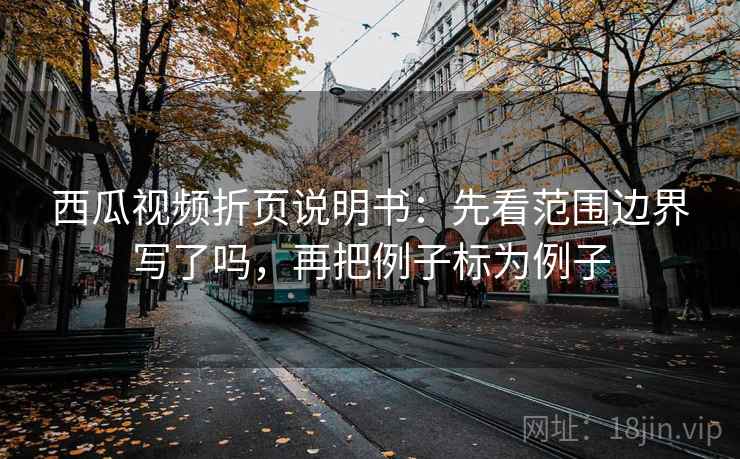 西瓜视频折页说明书：先看范围边界写了吗，再把例子标为例子