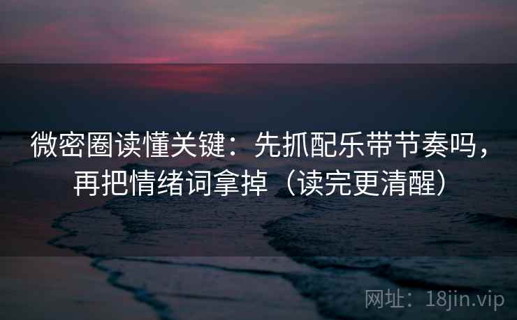 微密圈读懂关键：先抓配乐带节奏吗，再把情绪词拿掉（读完更清醒）