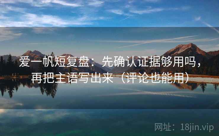 爱一帆短复盘：先确认证据够用吗，再把主语写出来（评论也能用）  第2张