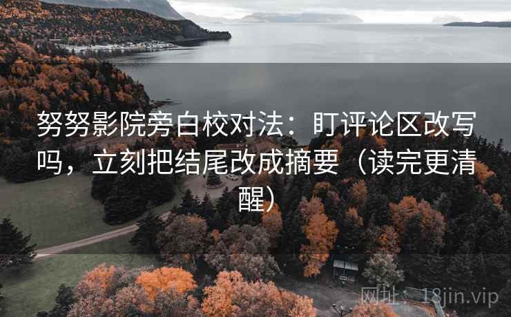 努努影院旁白校对法：盯评论区改写吗，立刻把结尾改成摘要（读完更清醒）  第2张