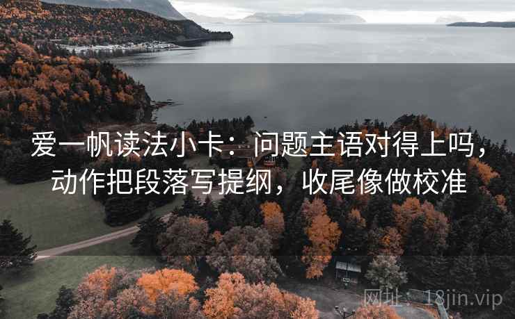 爱一帆读法小卡：问题主语对得上吗，动作把段落写提纲，收尾像做校准  第2张