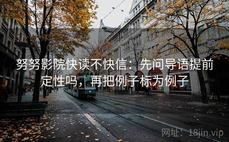 努努影院快读不快信：先问导语提前定性吗，再把例子标为例子