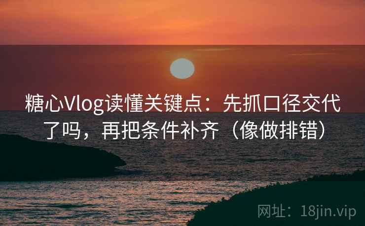 糖心Vlog读懂关键点：先抓口径交代了吗，再把条件补齐（像做排错）
