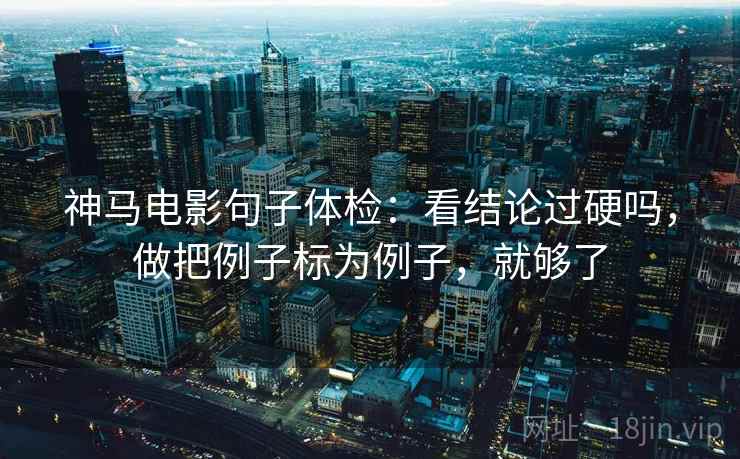 神马电影句子体检：看结论过硬吗，做把例子标为例子，就够了