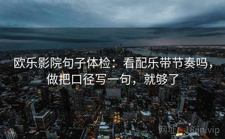 欧乐影院句子体检：看配乐带节奏吗，做把口径写一句，就够了
