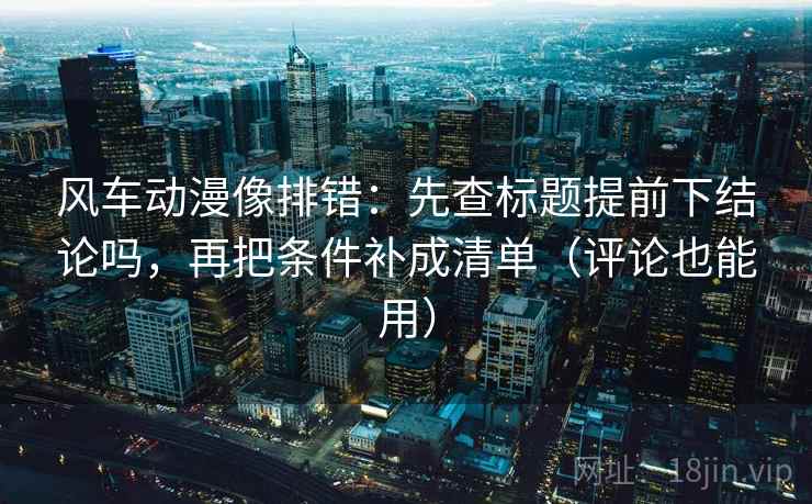 风车动漫像排错：先查标题提前下结论吗，再把条件补成清单（评论也能用）  第2张