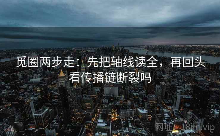 觅圈两步走：先把轴线读全，再回头看传播链断裂吗