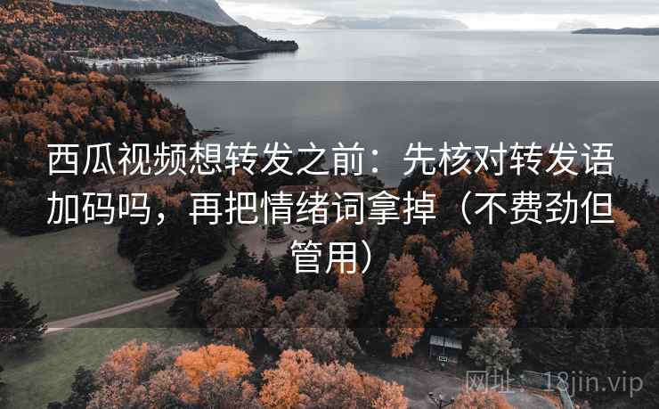 西瓜视频想转发之前：先核对转发语加码吗，再把情绪词拿掉（不费劲但管用）  第2张