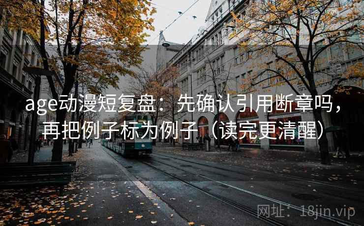 age动漫短复盘：先确认引用断章吗，再把例子标为例子（读完更清醒）