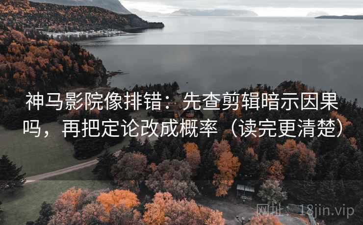 神马影院像排错：先查剪辑暗示因果吗，再把定论改成概率（读完更清楚）