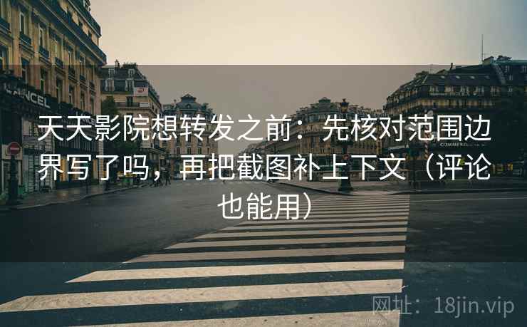 天天影院想转发之前：先核对范围边界写了吗，再把截图补上下文（评论也能用）