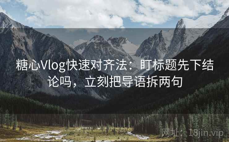 糖心Vlog快速对齐法：盯标题先下结论吗，立刻把导语拆两句  第1张