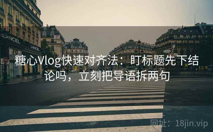 糖心Vlog快速对齐法：盯标题先下结论吗，立刻把导语拆两句  第2张