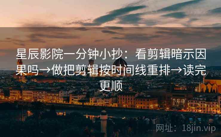 星辰影院一分钟小抄：看剪辑暗示因果吗→做把剪辑按时间线重排→读完更顺