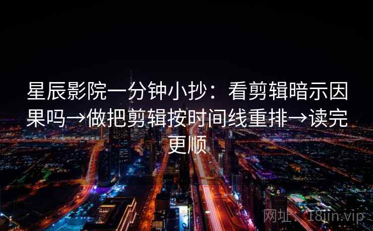 星辰影院一分钟小抄:看剪辑暗示因果吗→做把剪辑按时间线重排→读完更顺 第2张 星辰影院一分钟小抄:看剪辑暗示因果吗→做把剪辑按时间线重排→读完更顺 第2张