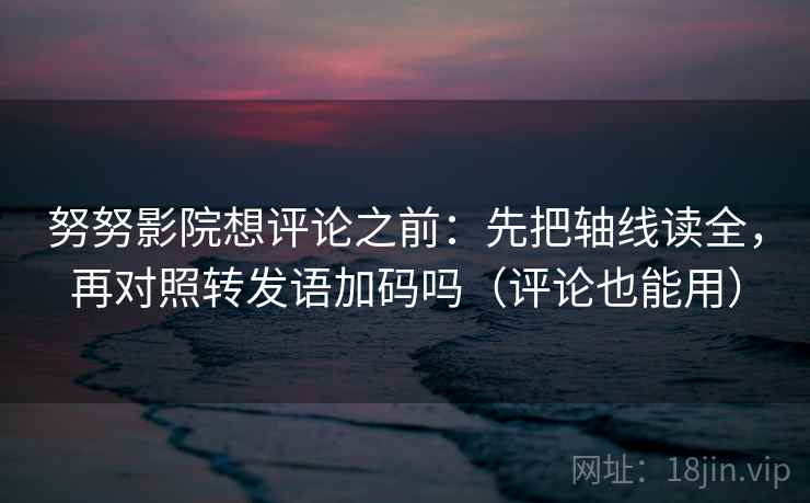 努努影院想评论之前:先把轴线读全,再对照转发语加码吗(评论也能用)