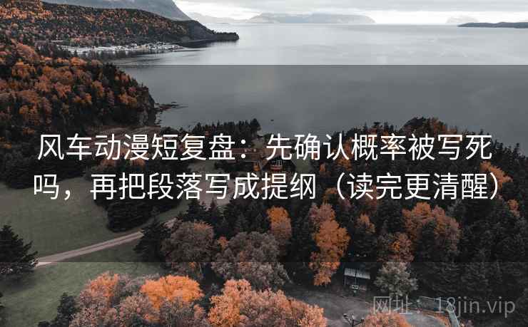 风车动漫短复盘:先确认概率被写死吗,再把段落写成提纲(读完更清醒) 第2张 风车动漫短复盘:先确认概率被写死吗,再把段落写成提纲(读完更清醒) 第2张