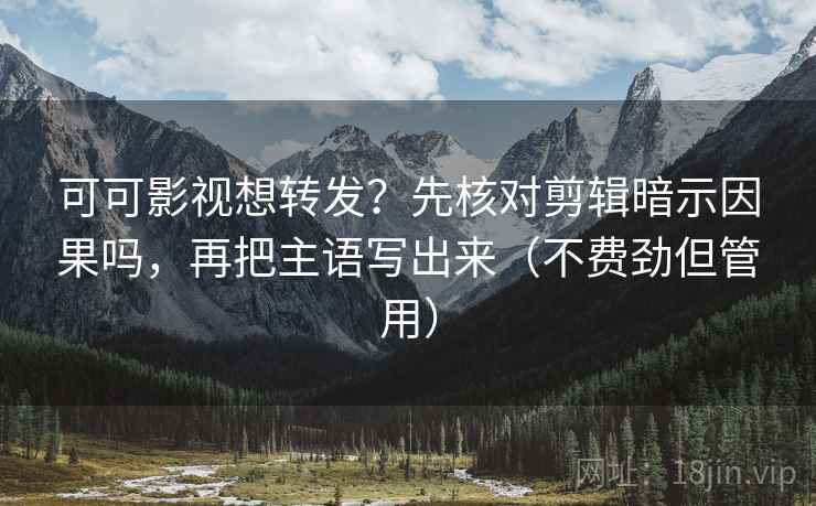 可可影视想转发?先核对剪辑暗示因果吗,再把主语写出来(不费劲但管用) 第2张 可可影视想转发?先核对剪辑暗示因果吗,再把主语写出来(不费劲但管用) 第2张