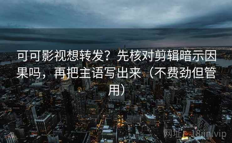 可可影视想转发？先核对剪辑暗示因果吗，再把主语写出来（不费劲但管用）