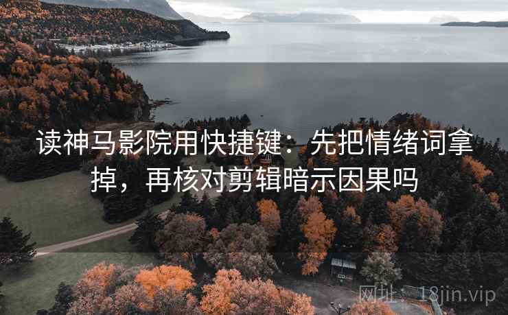 读神马影院用快捷键:先把情绪词拿掉,再核对剪辑暗示因果吗 第2张 读神马影院用快捷键:先把情绪词拿掉,再核对剪辑暗示因果吗 第2张