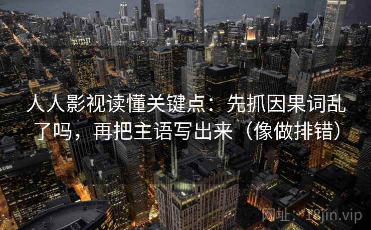 人人影视读懂关键点:先抓因果词乱了吗,再把主语写出来(像做排错) 第2张 人人影视读懂关键点:先抓因果词乱了吗,再把主语写出来(像做排错) 第2张