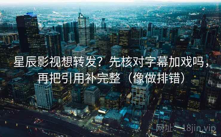 星辰影视想转发?先核对字幕加戏吗,再把引用补完整(像做排错) 第2张 星辰影视想转发?先核对字幕加戏吗,再把引用补完整(像做排错) 第2张
