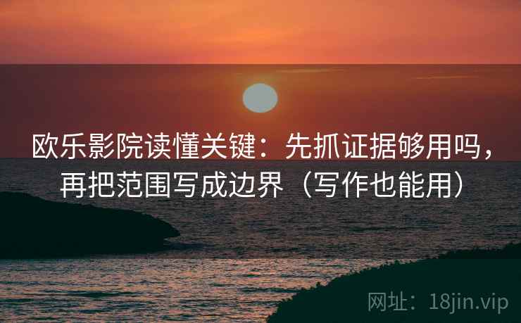 欧乐影院读懂关键:先抓证据够用吗,再把范围写成边界(写作也能用)