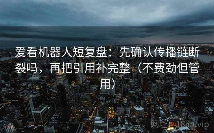 爱看机器人短复盘:先确认传播链断裂吗,再把引用补完整(不费劲但管用) 第2张 爱看机器人短复盘:先确认传播链断裂吗,再把引用补完整(不费劲但管用) 第2张