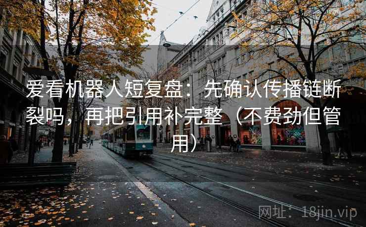 爱看机器人短复盘：先确认传播链断裂吗，再把引用补完整（不费劲但管用）