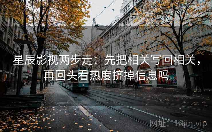 星辰影视两步走：先把相关写回相关，再回头看热度挤掉信息吗  第2张