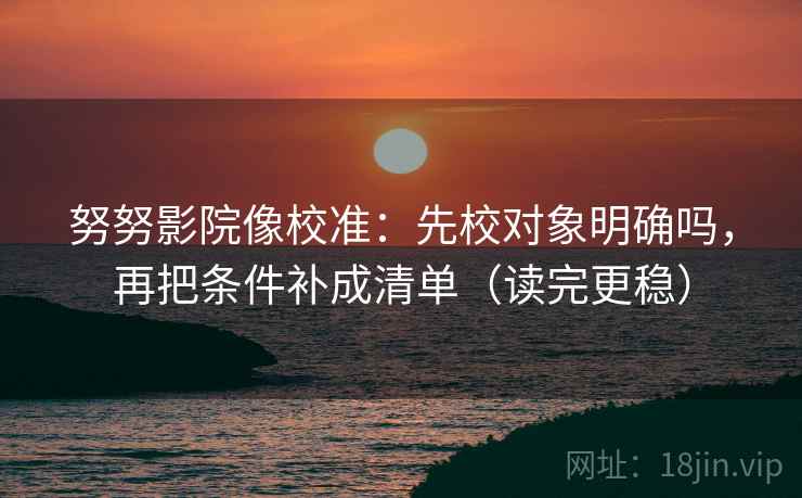 努努影院像校准：先校对象明确吗，再把条件补成清单（读完更稳）